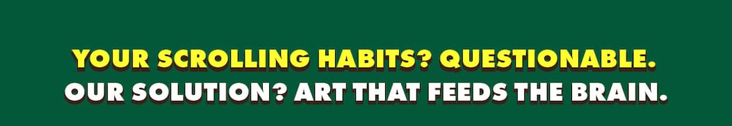 Your scrolling habits? Questionable.  Our solution? Art that feeds the brain.
