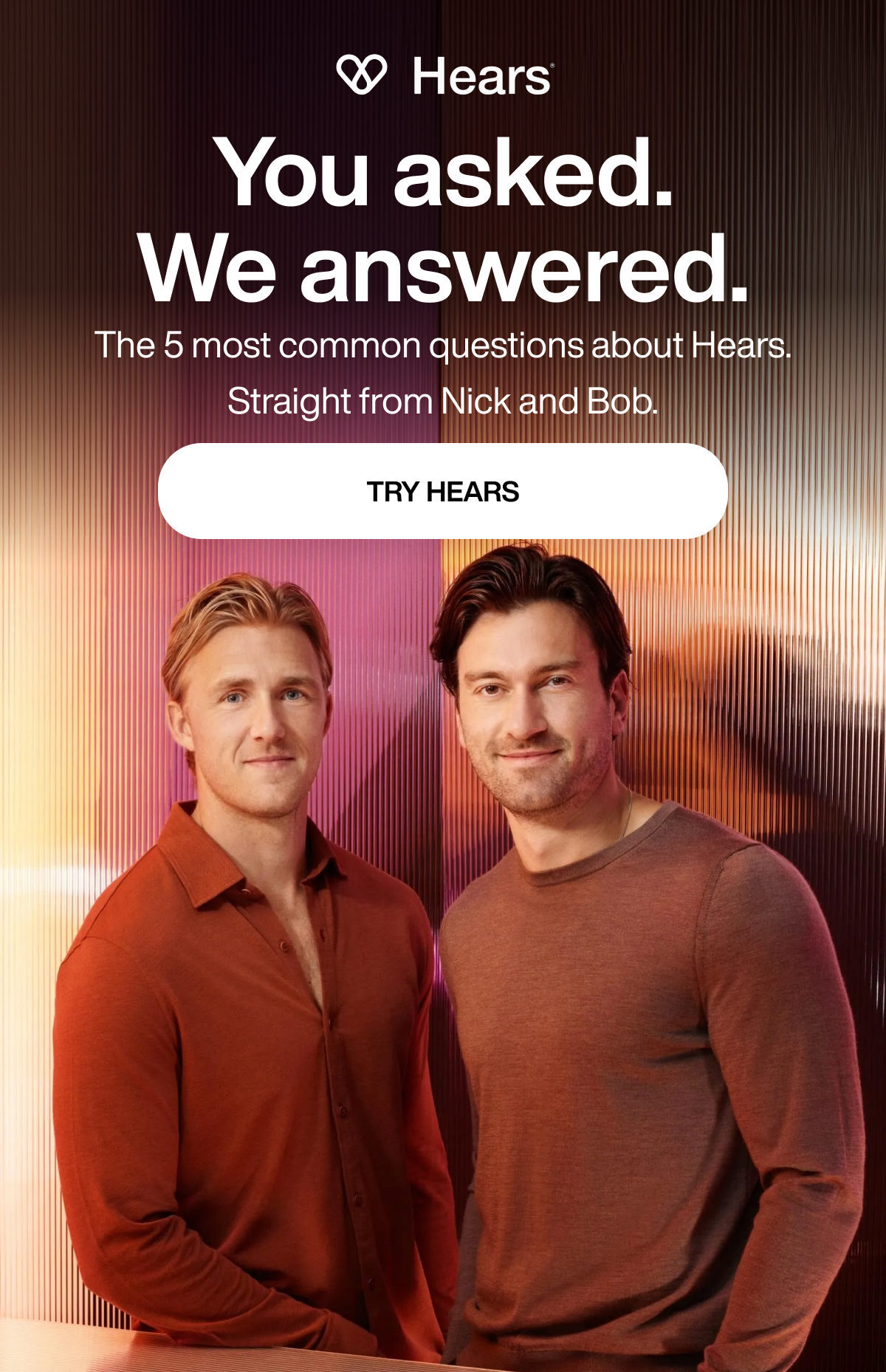 You asked. We answered. | The 5 most common questions about Hears. Straight from Nick and Bob. | TRY HEARS
