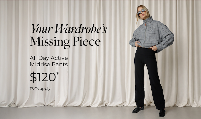 Your Wardrobe's Missing Piece. All Day Active Midrise Pants, $120*.