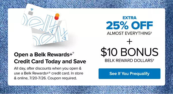 Two Belk Rewards Plus credit cards. Open a Belk Rewards Plus credit card today and save. All day, after discounts when you open and use a new Belk Rewards Plus credit card, in store and online July 20 to July 26. Coupon required. Extra 25% off almost everything plus $10 bonus Belk Reward Dollars. See if you prequalify.