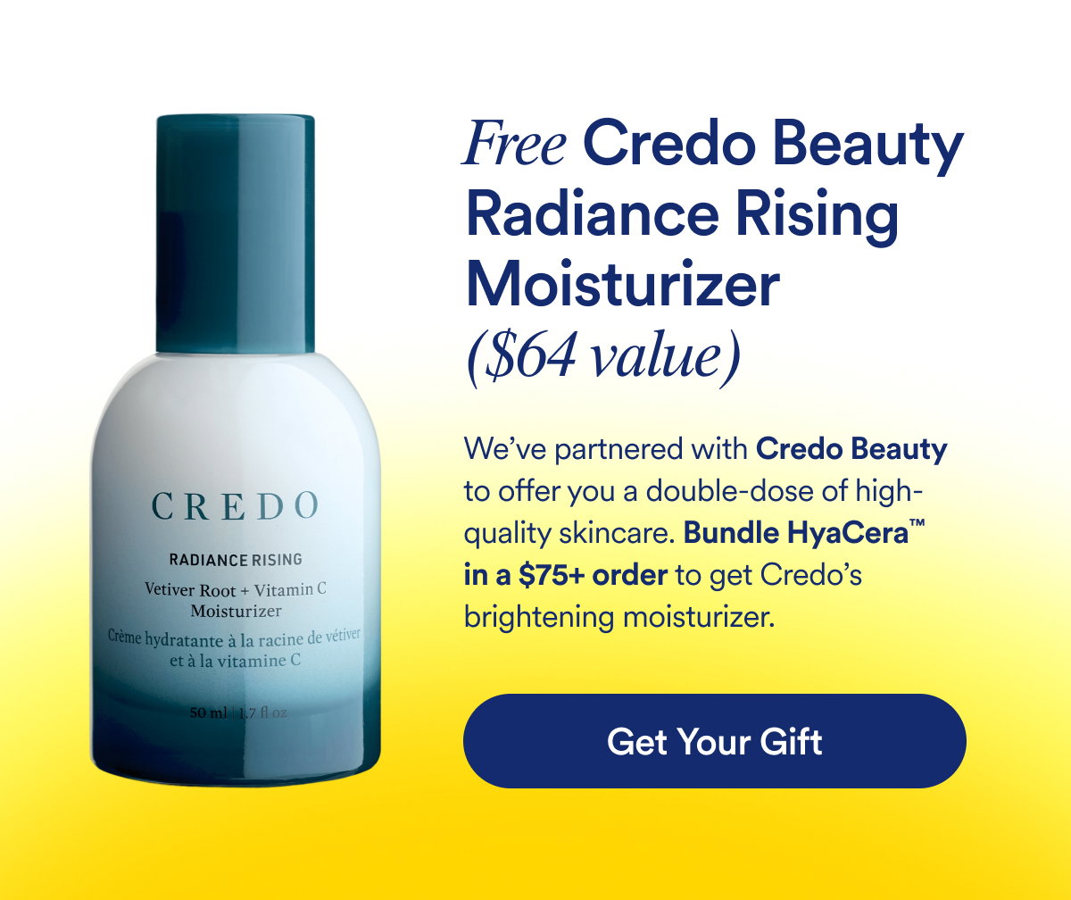 Free Credo Radiance Rising Moisturizer ($64 value)  We’ve partnered with Credo to offer you a double-dose of high-quality skincare.  Bundle HyaCera™ in a $75+ order to get Credo’s brightening moisturizer. 