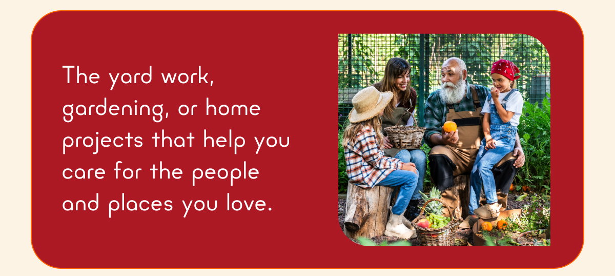 The yard work, gardening, or home projects that help you care for the people and places you love