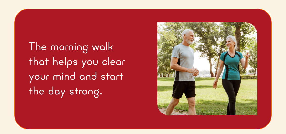 The morning walk that helps you clear your mind and start the day strong.