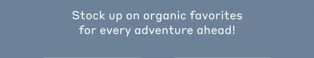 Stock up on organic favorites for every adventure ahead!