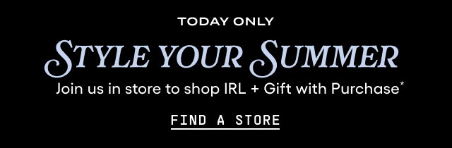 Today Only. Style Your Summer. Join us in-store to shop IRL + Gift with Purchase*. Find a Store.