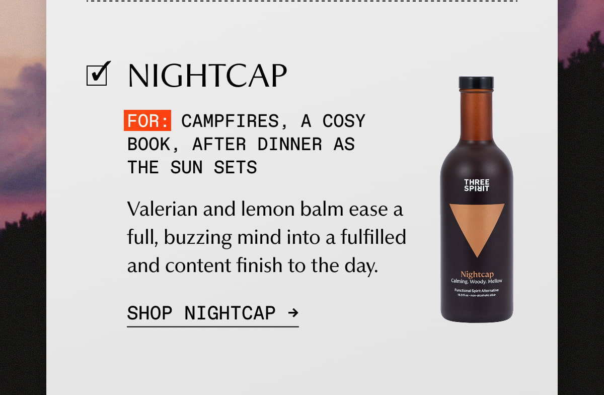 Nightcap | FOR: Campfires, a cosy book, after dinner as the sun sets | Valerian and lemon balm ease a full, buzzing mind into a fulfilled and content finish to the day. | SHOP NIGHTCAP