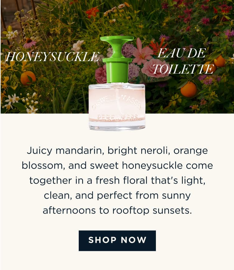 HONEYSUCKLE EAU DE TOILETTE - Juicy mandarin, bright neroli, orange blossom, and sweet honeysuckle come together in a fresh floral that's light, clean, and perfect from sunny afternoons to rooftop sunsets. [ SHOP NOW ]