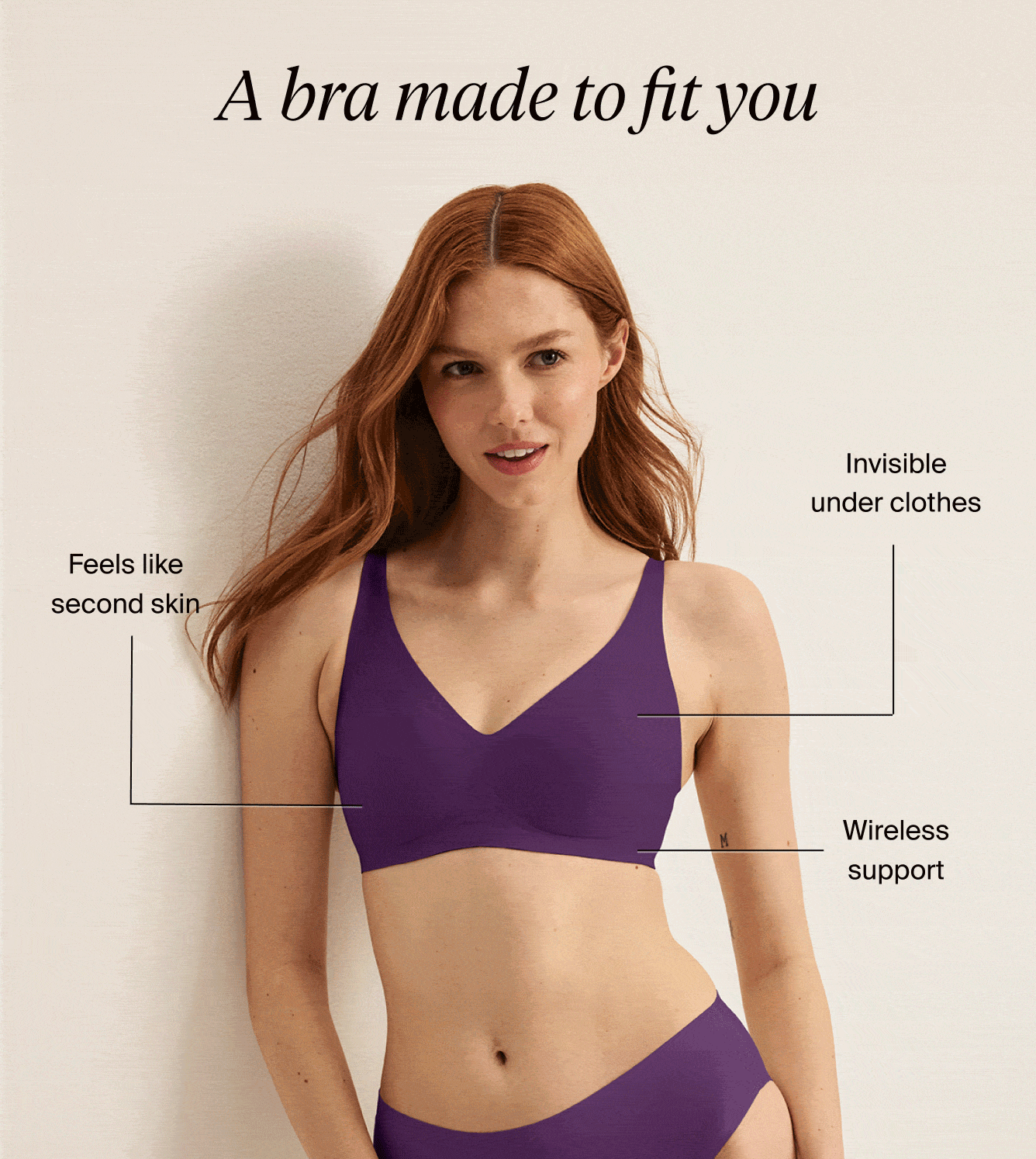 A bra made to fit you. Feels like second skin, invisible under clothes, wireless support.