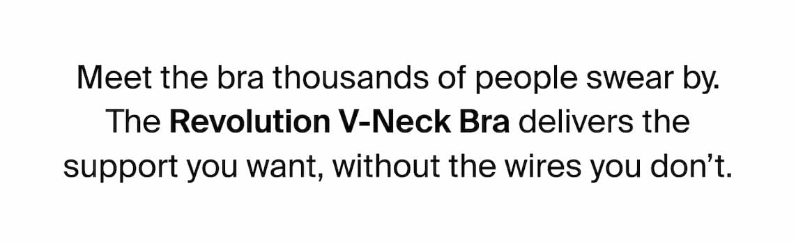 Meet the bra thousands of people swear by. The revolution V-neck Bra delivers the support you want, without the wires you don't.