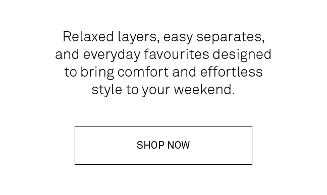 Relaxed layers, easy separates, and everyday favourites designed to bring comfort and effortless style to your weekend. Shop Now