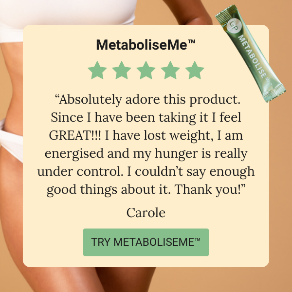 MetaboliseMe review:  “Absolutely adore this product. Since I have been taking it I feel GREAT!!! I have lost weight, I am energised and my hunger is really under control. I couldn’t say enough good things about it. Thank you!” Carole