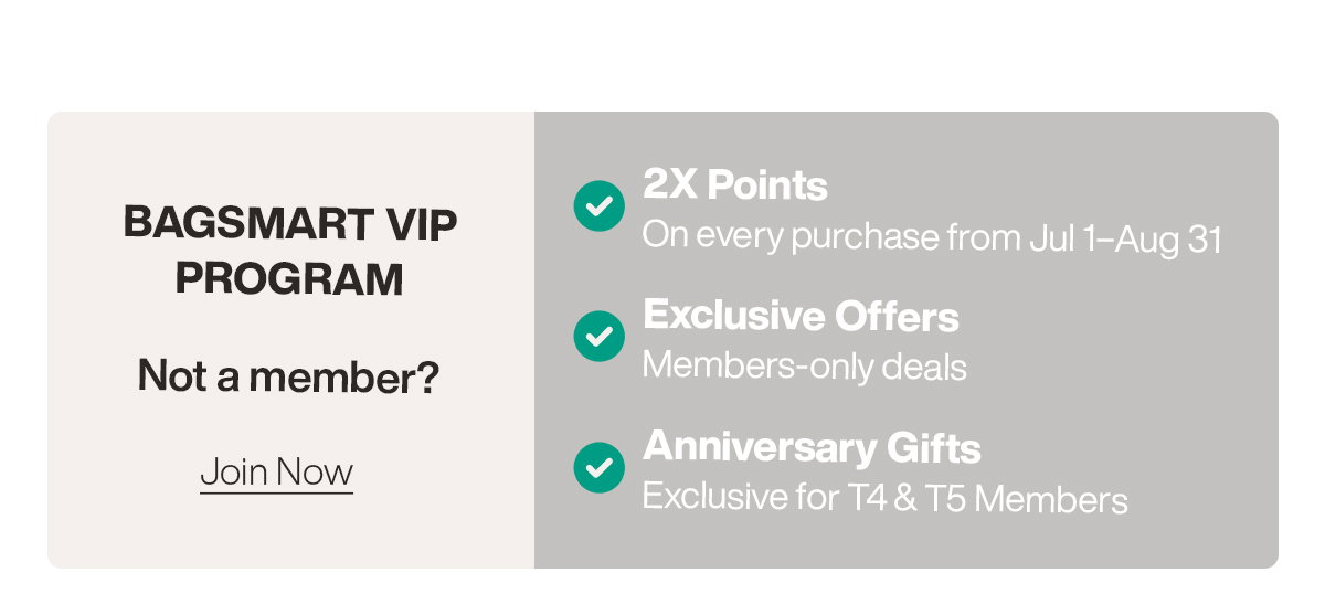 BAGSMART VIP PROGRAM Not a member? Join Now→