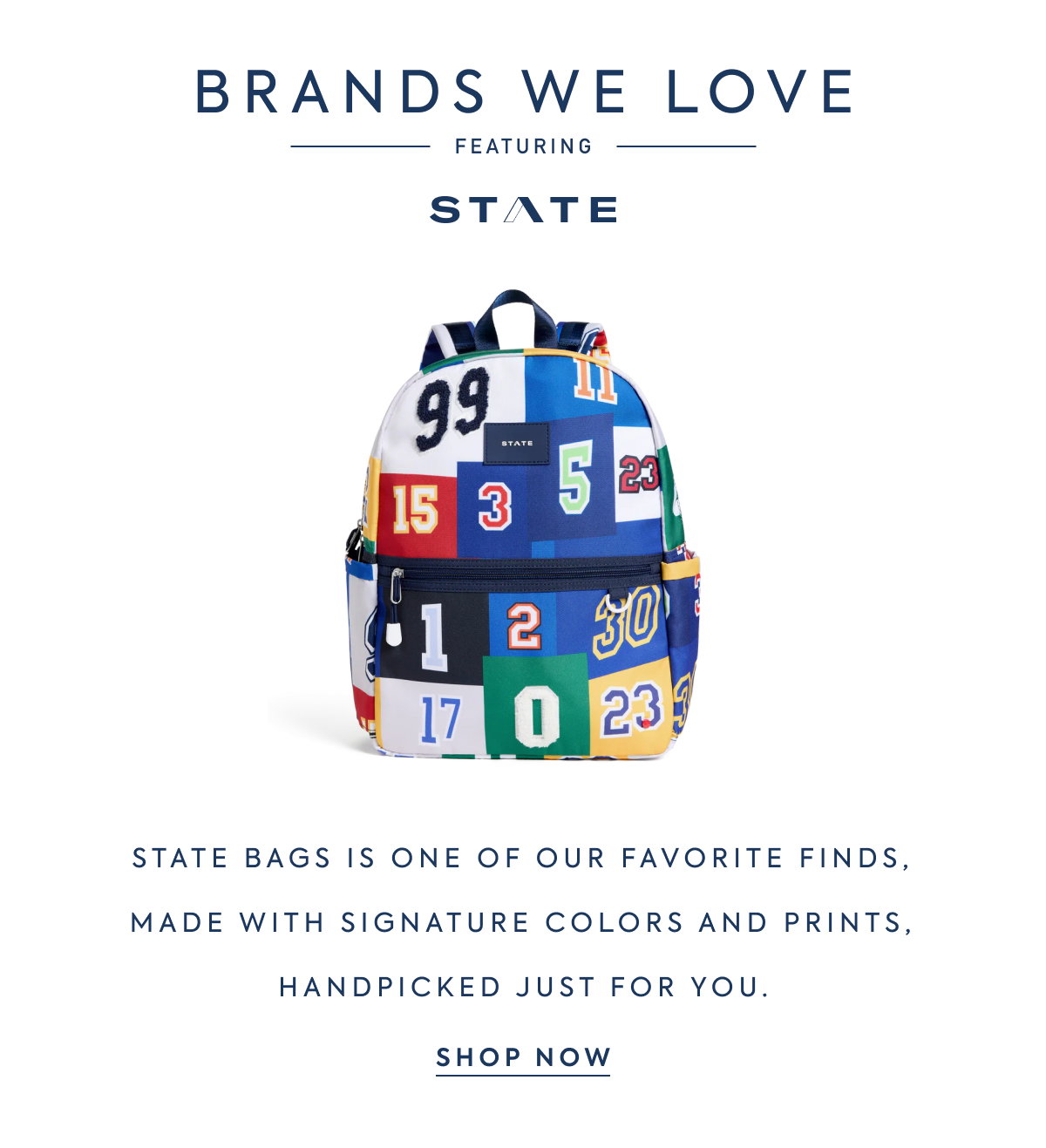 BRANDS WE LOVE - FEATURING - STATE - STATE BAGS IS ONE OF OUR FAVORITE FINDS, MADE WITH SIGNATURE COLORS AND PRINTS, HANDPICKED JUST FOR YOU. - SHOP NOW