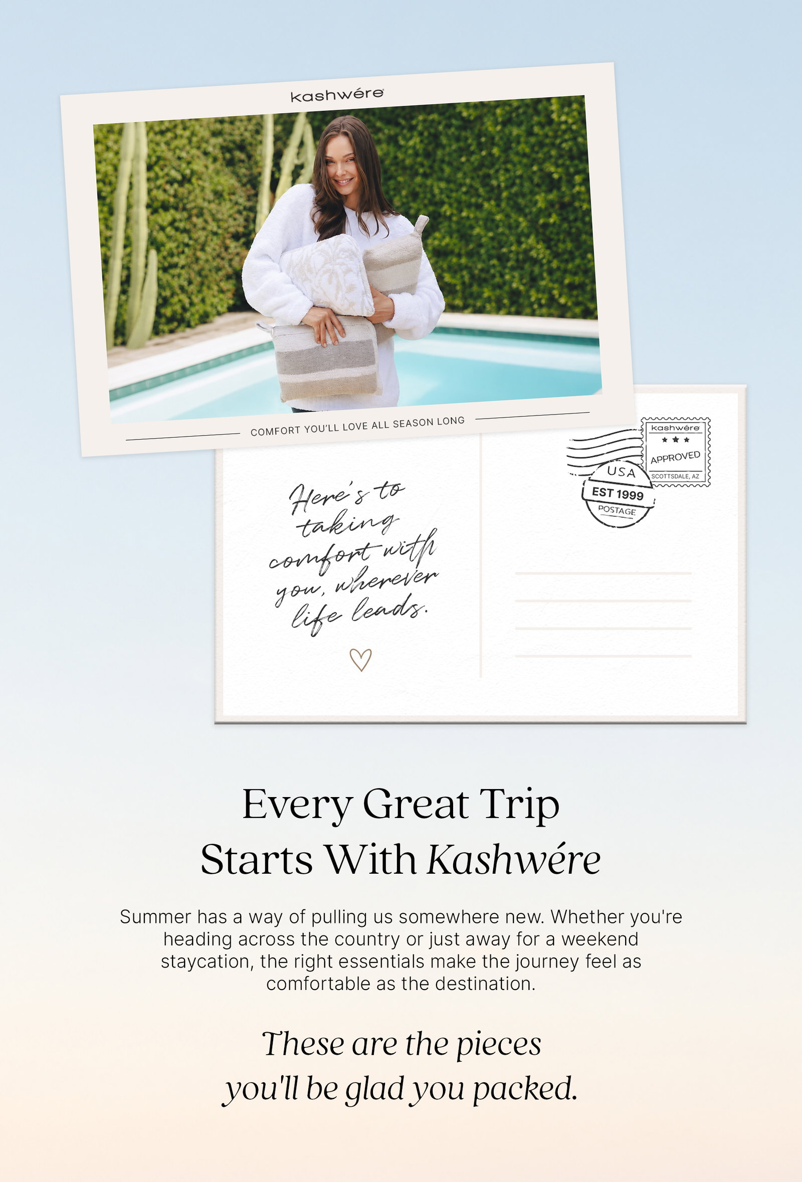 Postcard-inspired design featuring a model holding a Kashwére Travel Set by the pool. Every Great Trip Starts With Kashwére. Summer has a way of pulling us somewhere new. Whether you're heading across the country or away for a weekend, these are the comfort essentials you'll be glad you packed.