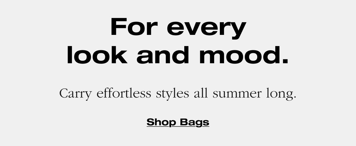 For every look and mood. Carry effortless styles all summer long. Shop Bags