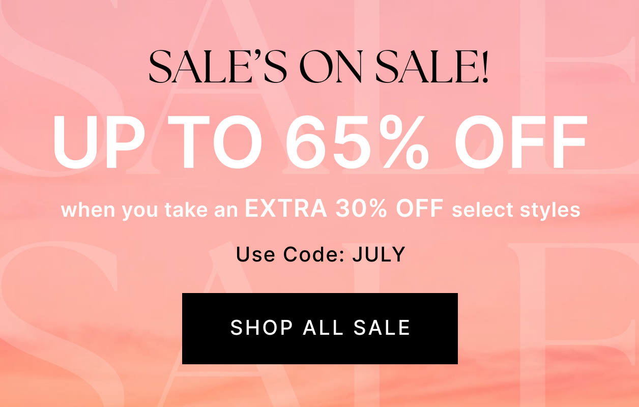 SALE'S ON SALE! UP TO 65% OFF when you take an EXTRA 30% OFF select styles