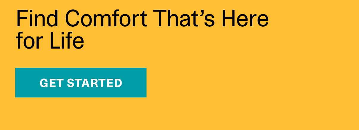 Find Comfort That's Here for Life | GET STARTED >>
