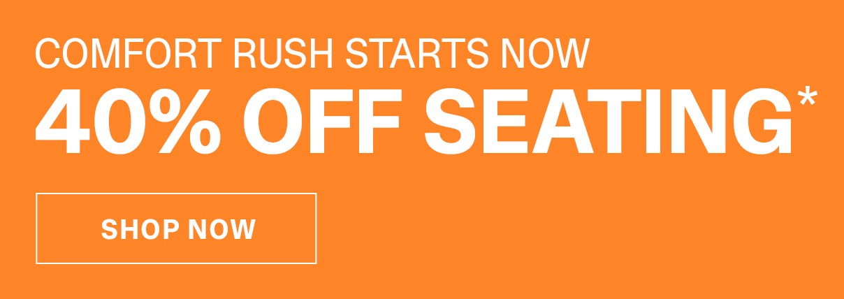 Comfort Rush Starts Now | 40% Off Seating | SHOP NOW >>