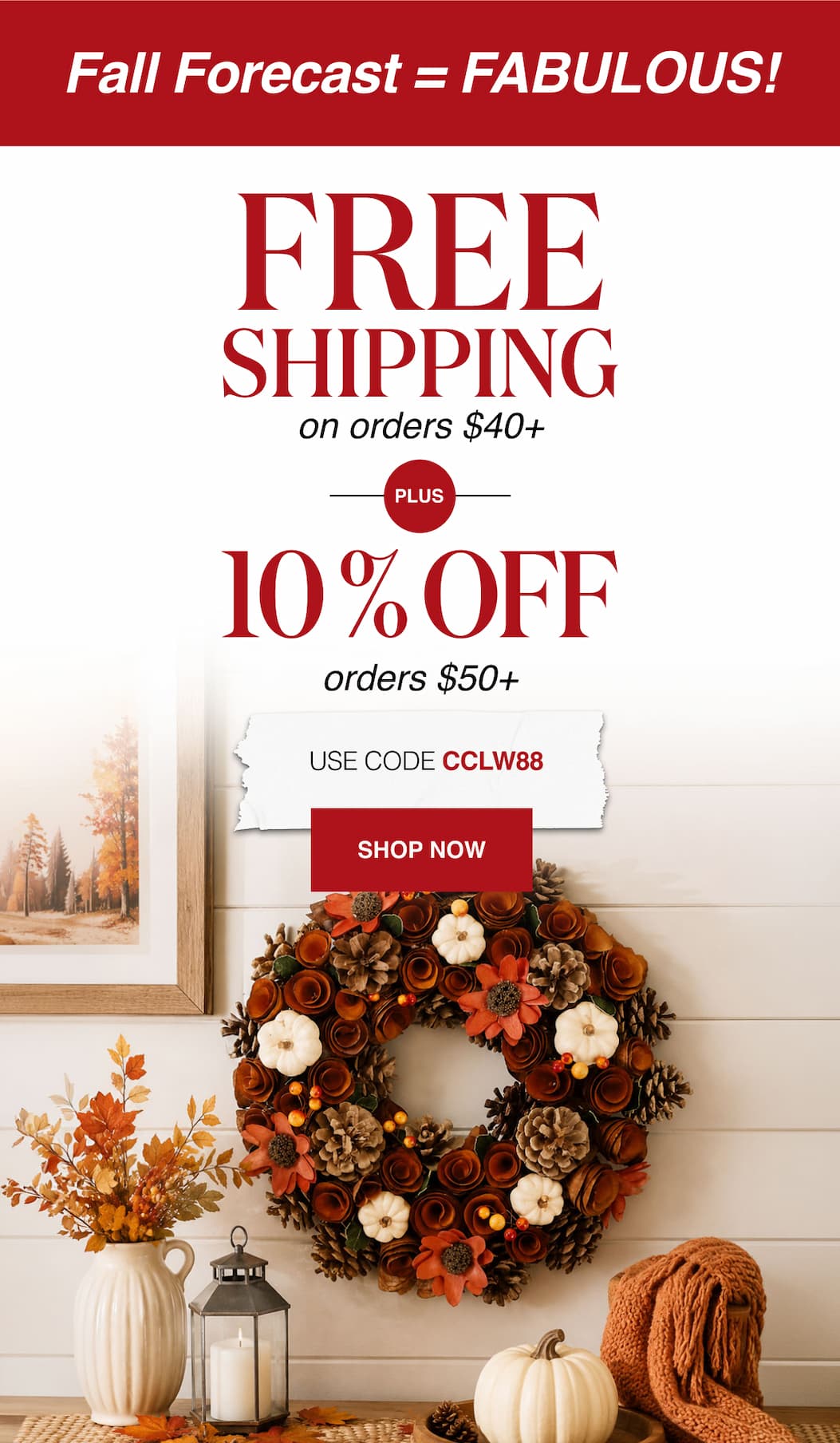 Fall Forecast = FABULOUS! Free Shipping on $40+ orders Plus 10% Off $50 orders.