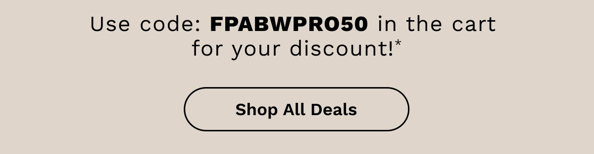Use code: FPABWPRO50 in the cart for your discount!* | Shop All Deals