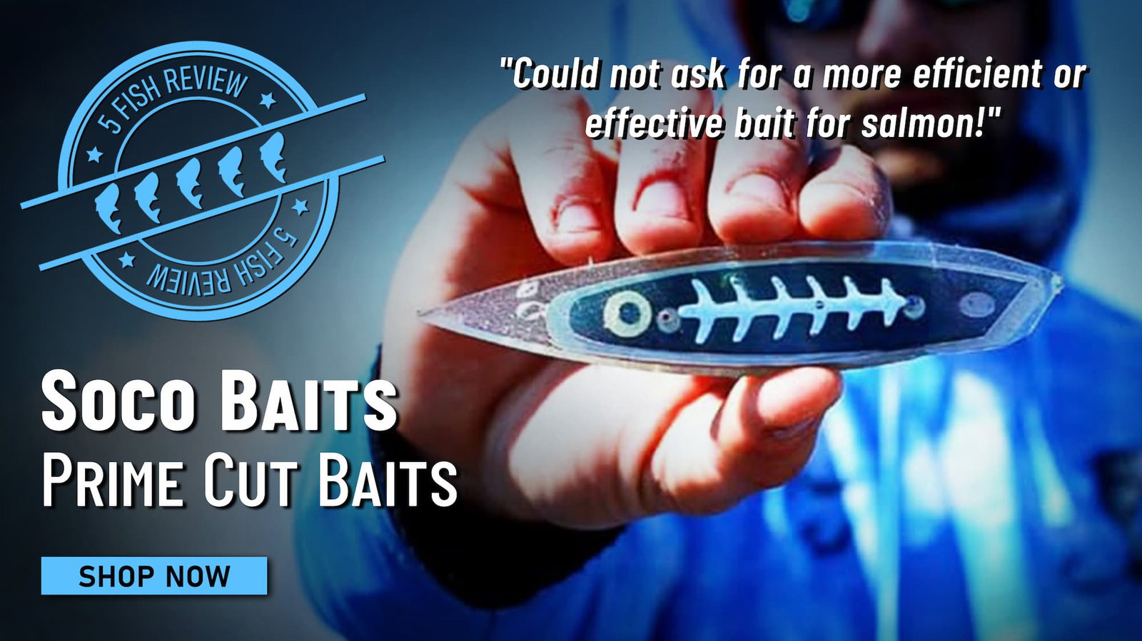 5 Fish Review Soco Baits Prime Cut Baits "Could not ask for a more efficient or effective bait for salmon!" Shop Now