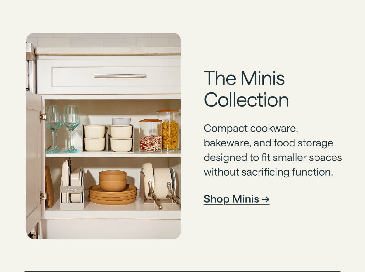 The Minis Collection Compact cookware, bakeware, and food storage designed to fit smaller spaces without sacrificing function. Shop Minis ->