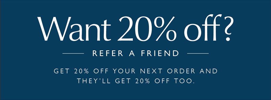 Want 20% off? Refer a friend. Get 20% off your next order and they'll get 20% off too.