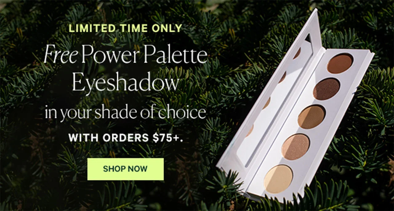 LIMITED TIME ONLY  Free Power Palette Eyeshadow in your shade of choice  WITH ORDERS $75+  SHOP NOW