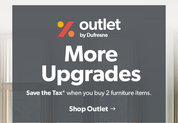 Outlet by Dufresne. More Upgrades. Save the Tax when you buy 2 furniture items.. Click to shop Outlet