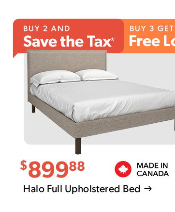 Buy 2 and Save the Tax. Buy 3 get Free Local Delivery. 899 dollars and 88 cents. Made in Canada. Click to shop the Halo Full Upholstered Bed