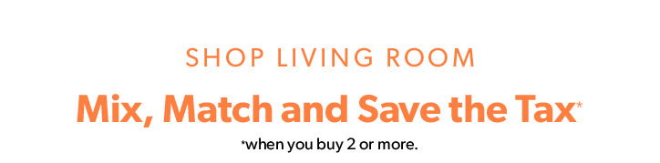 Shop LIVING ROOM. Mix, Match and Save the Tax when you buy 2 or more.
