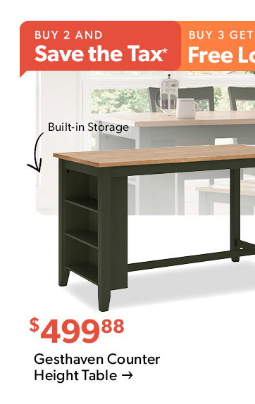 Buy 2 and Save the Tax. Buy 3 get Free Local Delivery. 499 dollars and 88 cents. Built-in Storage. Click to shop the Gesthaven Counter Height Table