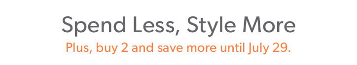 Spend Less, Style More. Plus, buy 2 and save more until July 29.