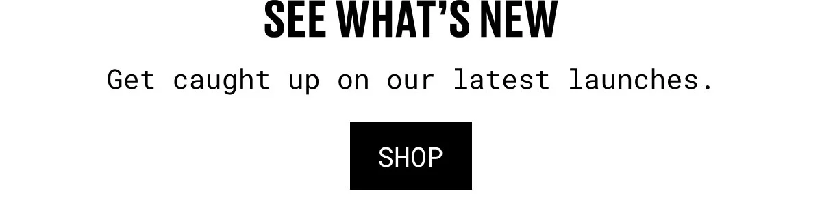 SEE WHAT’S NEW | Get caught up on our latest launches. | SHOP