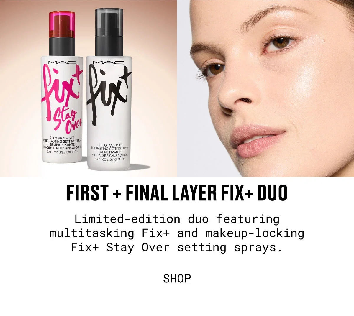 M·A·C | FIRST + FINAL LAYER FIX+ DUO | Limited-edition duo featuring multitasking Fix+ and makeup-locking Fix+ Stay Over setting sprays. | SHOP