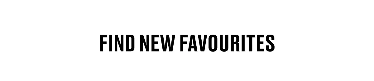 FIND NEW FAVOURITES