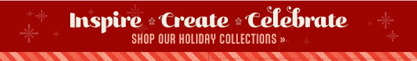 Inspire * Create * Celebrate - Shop Our Holiday Collections