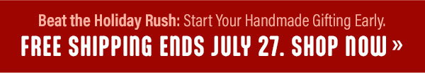 Beat the Holiday Rush: Start Your Handmade Gifting Early. Free Shipping Ends July 27. Shop Now