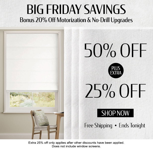 Get 50% + EXTRA 25% OFF everything. BONUS 20% OFF all Motorization & No-Drill Upgrades. Ends tonight. Free shipping. Perfect Fit Guarantee. Free samples.