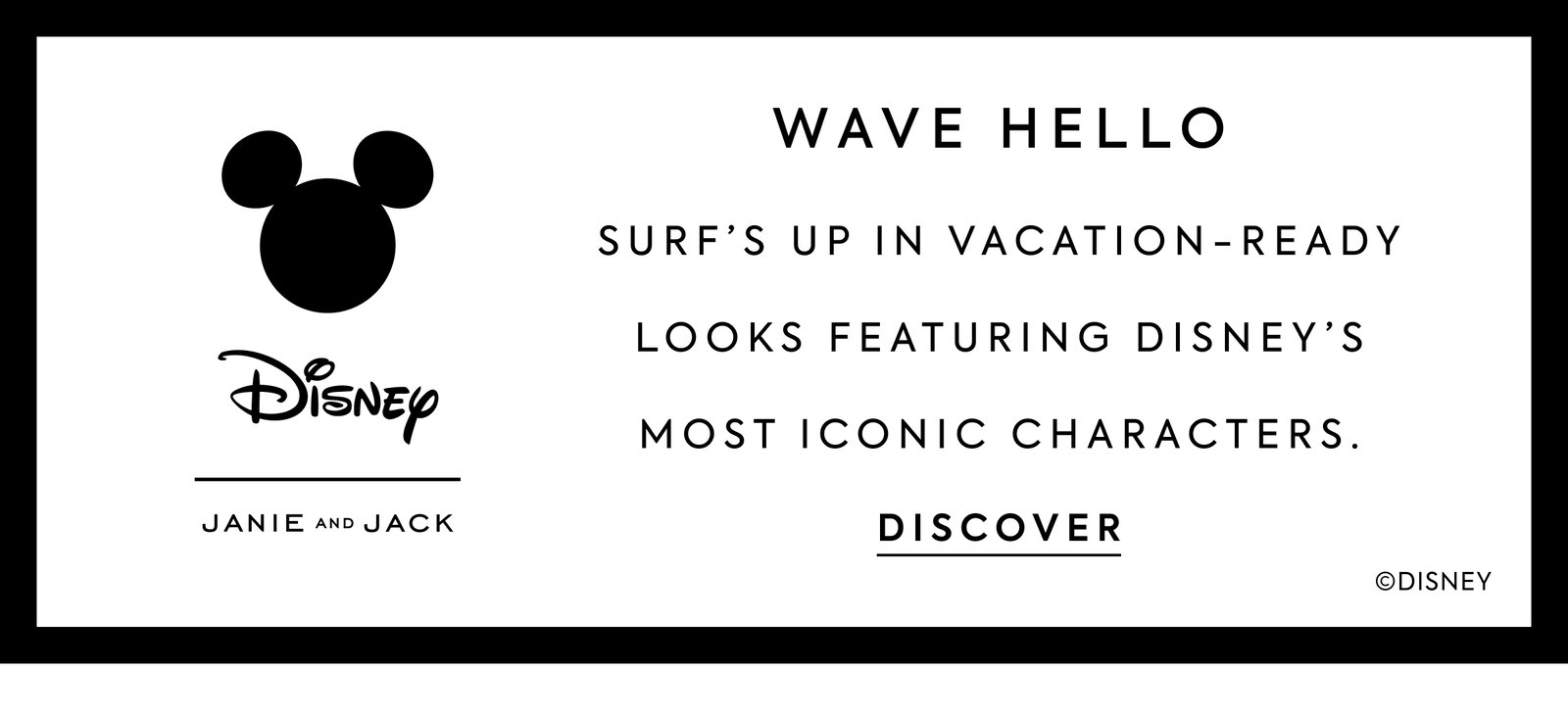 WAVE HELLO - SURF'S UP IN VACATION-READY LOOKS FEATURING DISNEY'S MOST ICONIC CHARACTERS. - DISCOVER - Disney - JANIE AND JACK - ©DISNEY