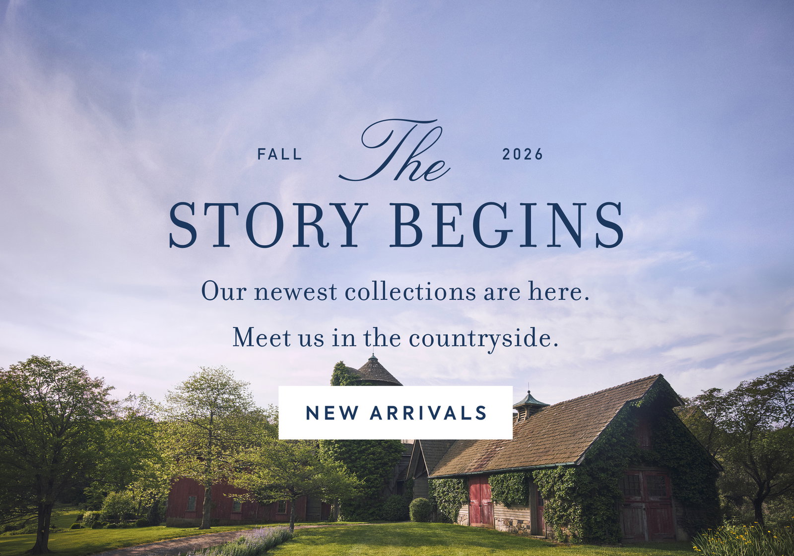 FALL - The - 2026 - STORY BEGINS - Our newest collections are here. - Meet us in the countryside. - NEW ARRIVALS