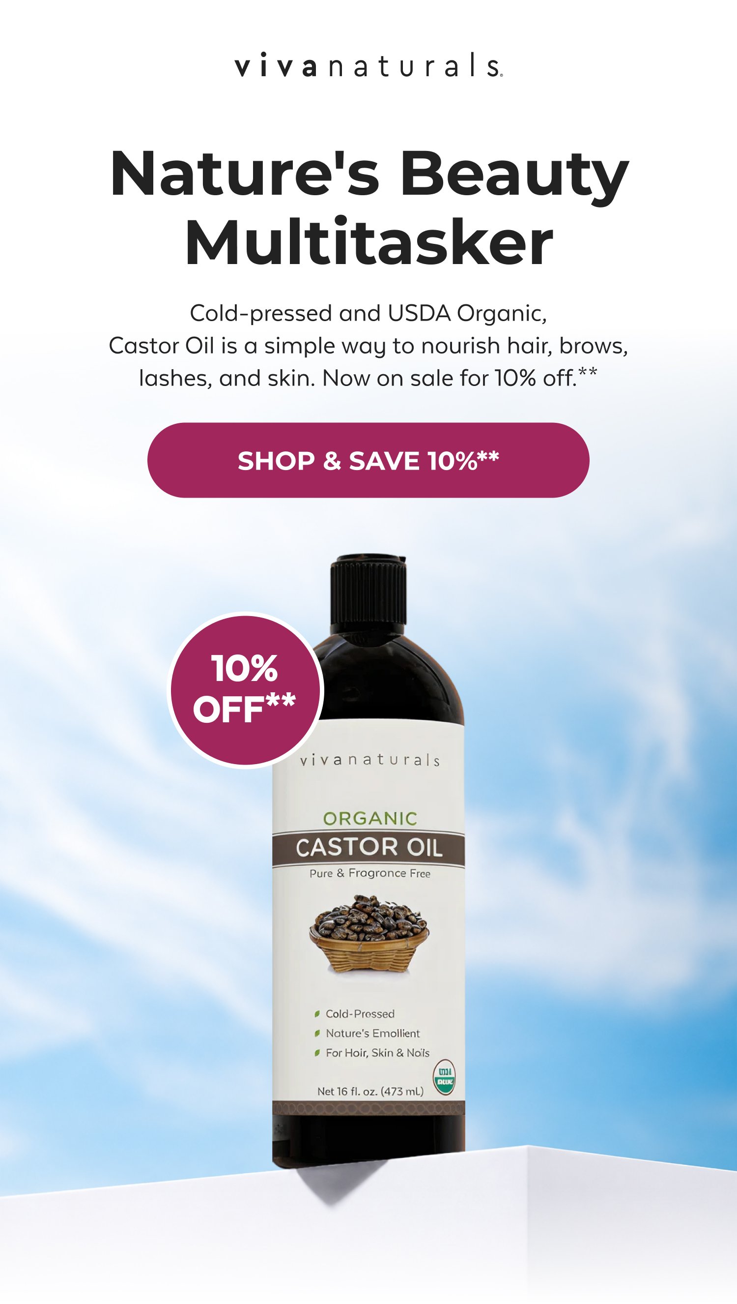Nature's Beauty Multitasker Cold-pressed and USDA Organic, Castor Oil is a simple way to nourish hair, brows, lashes, and skin. Now on sale for 10% off.** SHOP & SAVE 10%** 10% OFF**