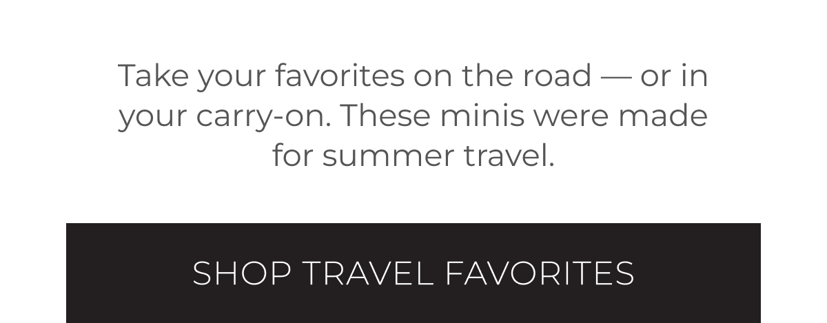 Take your favorites on the road – or in your carry-on. These minis were made for summer travel. | Shop Travel Favorites