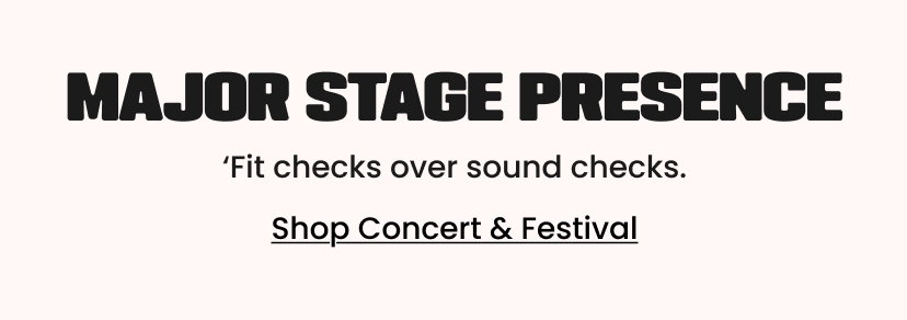Major Stage Presence. Fit checks over sound checks. Shop Concert and Festival.