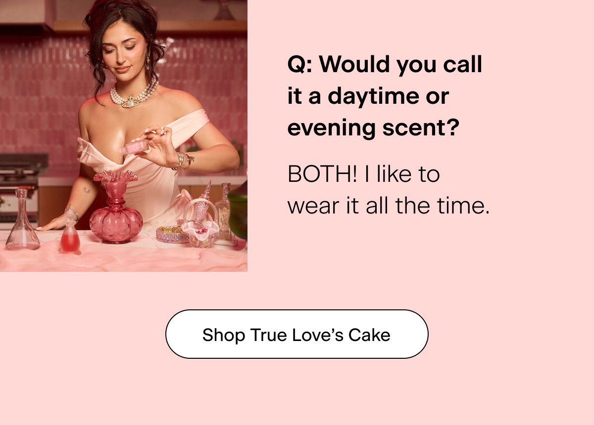 Q: Would you call it a daytime or evening scent? "BOTH! I like to wear it all the time." Shop True Love's Cake
