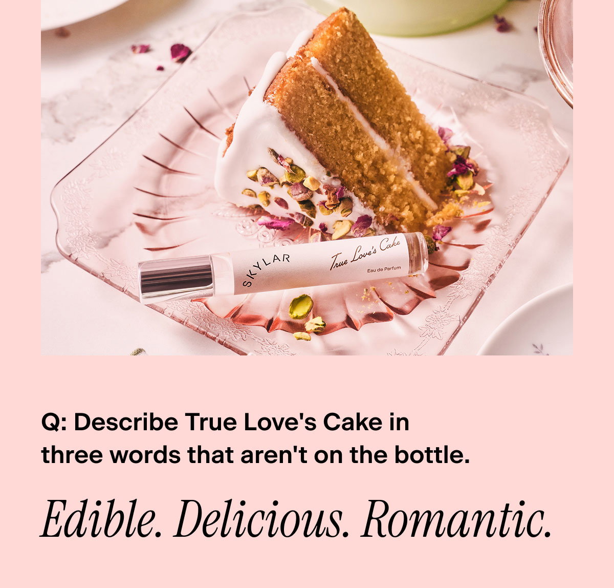 Q: Describe True Love's Cake in three words that aren't on the bottle. "Edible. Delicious. Romantic."