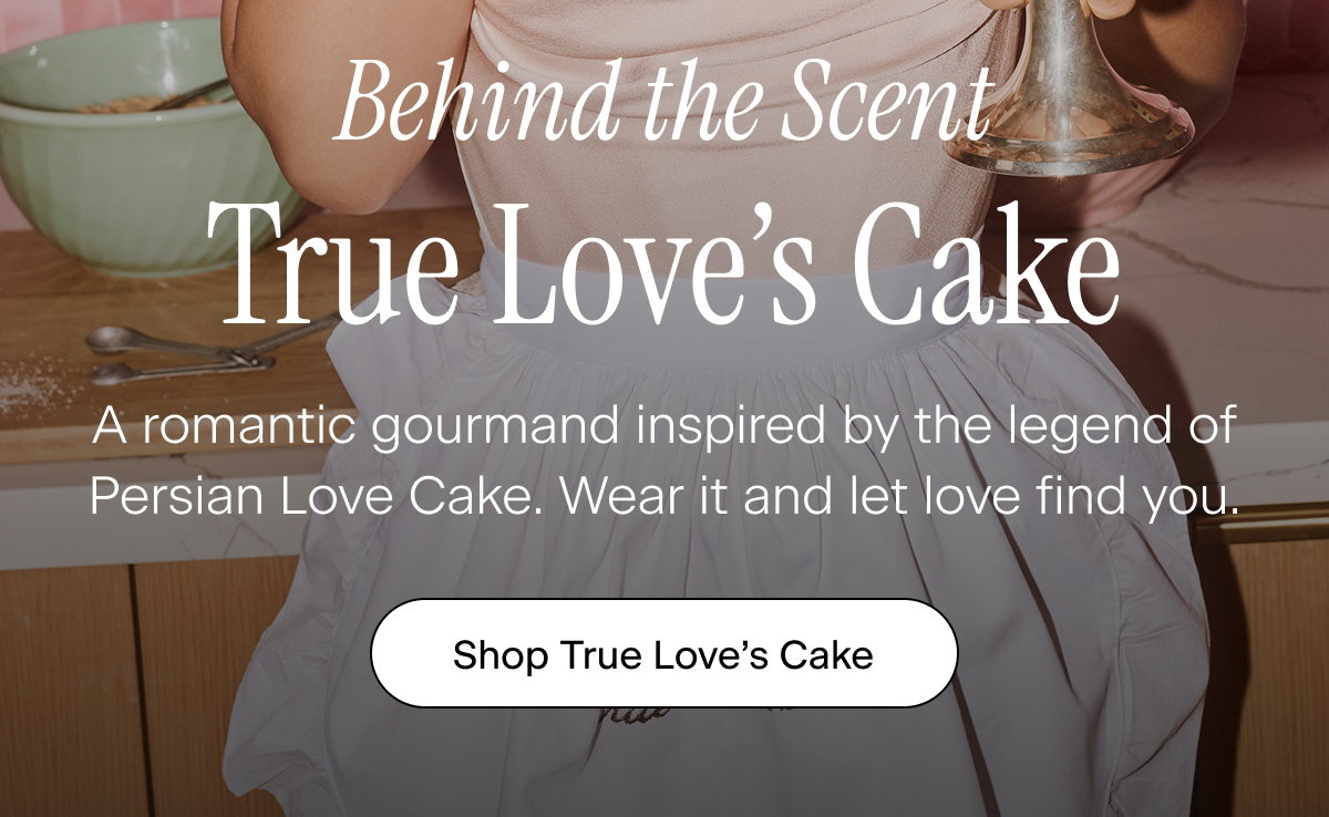 Behind the Scent: True Love’s Cake. A romantic gourmand inspired by the legend of Persian Love Cake. Wear it and let love find you. Shop True Love's Cake