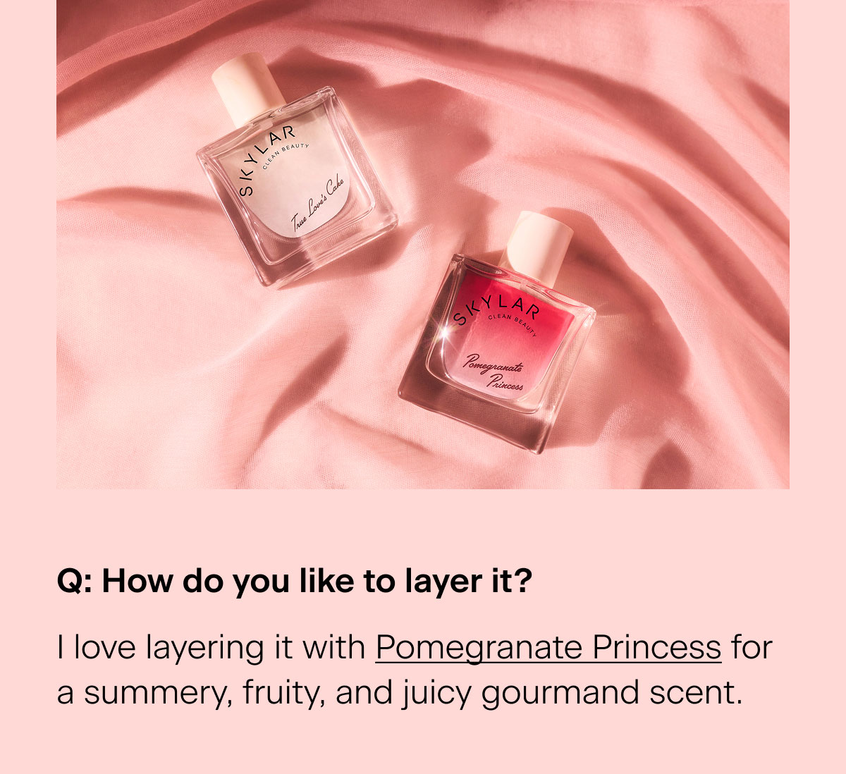 Q: How do you like to layer it? "I love layering it with Pomegranate Princess for a summery, fruity, and juicy gourmand scent."