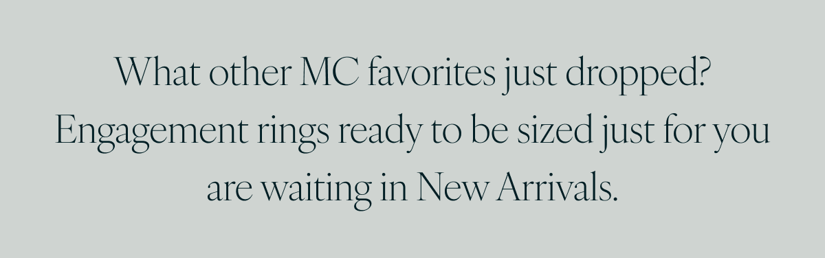 What other MC favorites just dropped? Engagement rings ready to be sized just for you are waiting in New Arrivals.