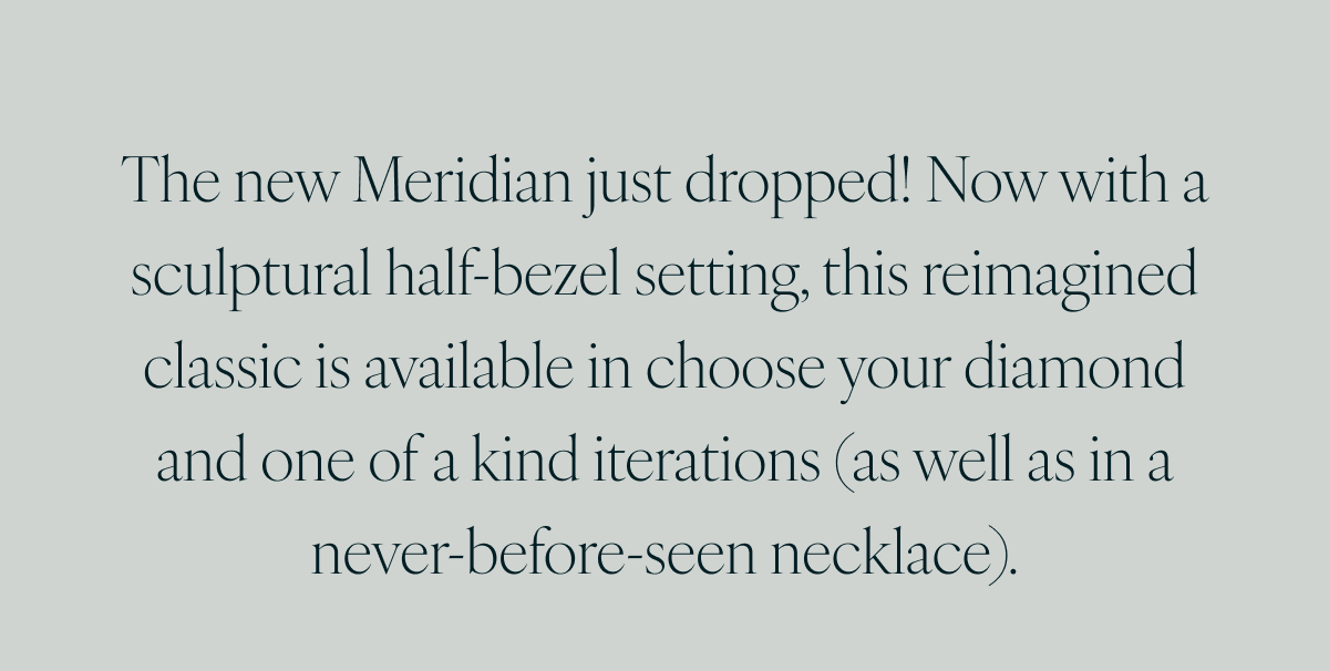 The new Meridian just dropped! Now with a sculptural half-bezel setting, this reimagined classic is available in choose your diamond and one of a kind iterations (as well as in a never-before-seen necklace).